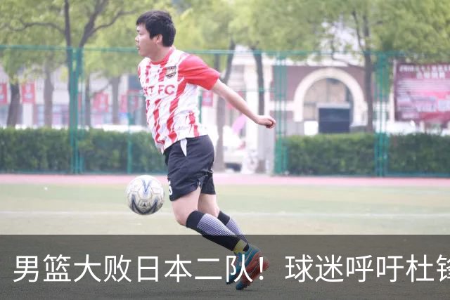 男篮大败日本二队！球迷呼吁杜锋执教，郭士强不想下课，王仕鹏说出原因