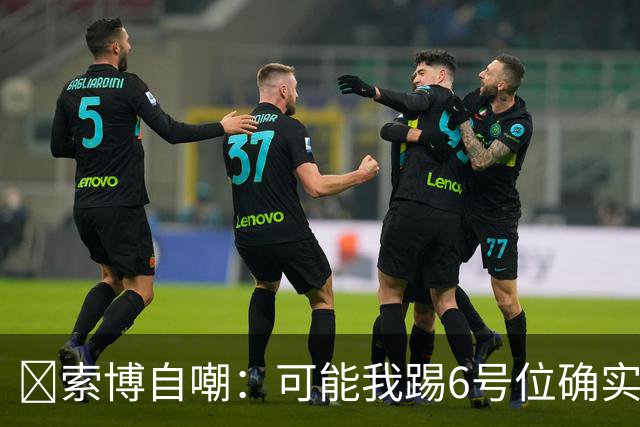 😂索博自嘲：可能我踢6号位确实不是最佳，毕竟对抗10次才赢1次